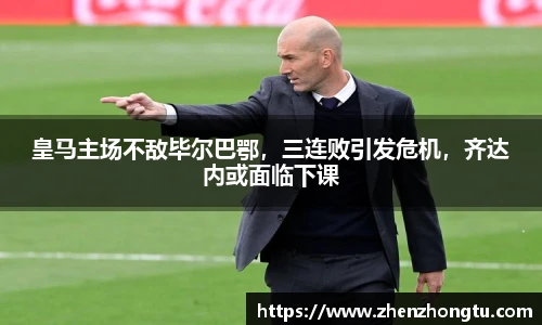 皇马主场不敌毕尔巴鄂，三连败引发危机，齐达内或面临下课