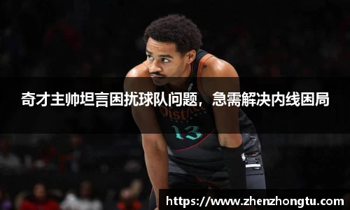 奇才主帅坦言困扰球队问题，急需解决内线困局