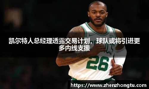 凯尔特人总经理透露交易计划，球队或将引进更多内线支援