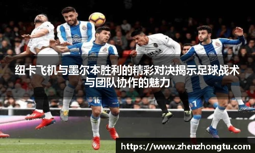 纽卡飞机与墨尔本胜利的精彩对决揭示足球战术与团队协作的魅力