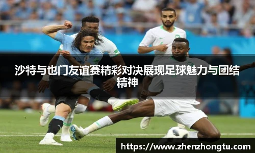 沙特与也门友谊赛精彩对决展现足球魅力与团结精神