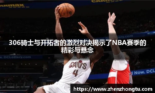 306骑士与开拓者的激烈对决揭示了NBA赛季的精彩与悬念