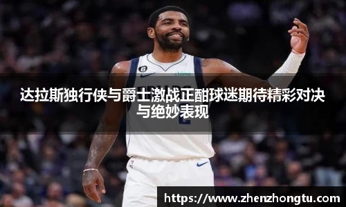 达拉斯独行侠与爵士激战正酣球迷期待精彩对决与绝妙表现