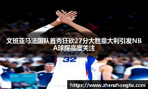 文班亚马法国队首秀狂砍27分大胜意大利引发NBA球探高度关注