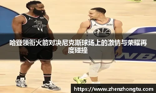 哈登领衔火箭对决尼克斯球场上的激情与荣耀再度碰撞