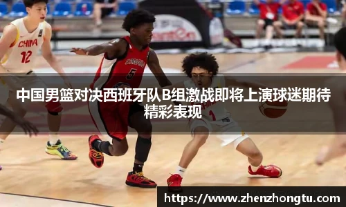 中国男篮对决西班牙队B组激战即将上演球迷期待精彩表现